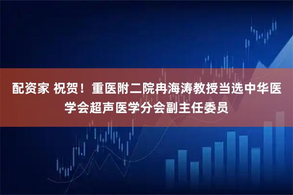 配资家 祝贺！重医附二院冉海涛教授当选中华医学会超声医学分会副主任委员
