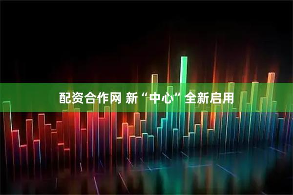 配资合作网 新“中心”全新启用