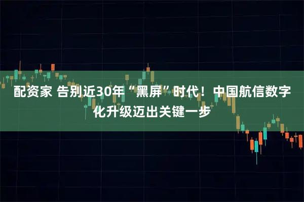 配资家 告别近30年“黑屏”时代！中国航信数字化升级迈出关键一步