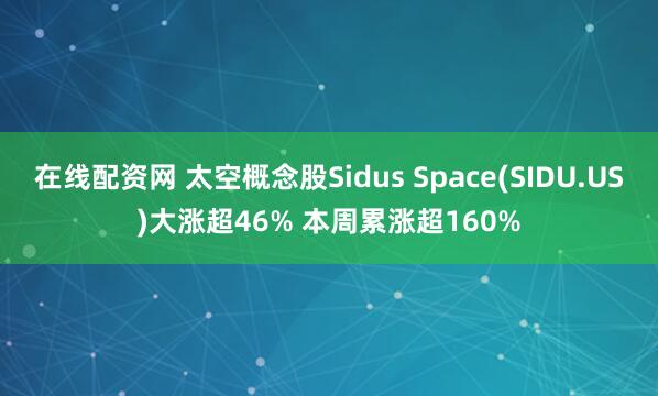 在线配资网 太空概念股Sidus Space(SIDU.US)大涨超46% 本周累涨超160%