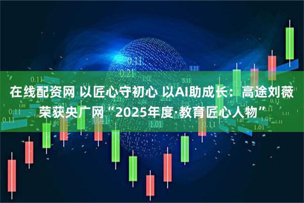 在线配资网 以匠心守初心 以AI助成长：高途刘薇荣获央广网“2025年度·教育匠心人物”