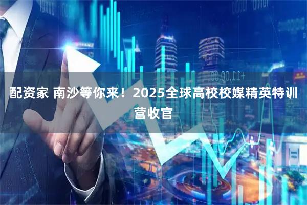 配资家 南沙等你来！2025全球高校校媒精英特训营收官