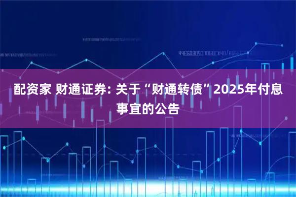 配资家 财通证券: 关于“财通转债”2025年付息事宜的公告
