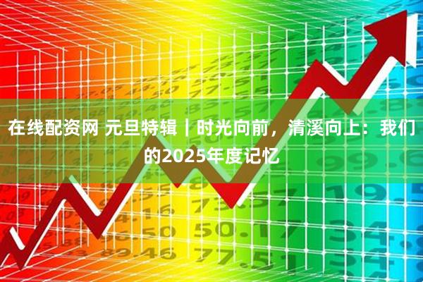 在线配资网 元旦特辑｜时光向前，清溪向上：我们的2025年度记忆