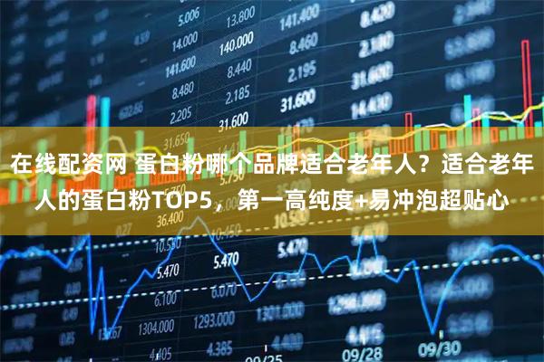 在线配资网 蛋白粉哪个品牌适合老年人？适合老年人的蛋白粉TOP5，第一高纯度+易冲泡超贴心