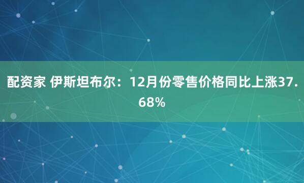 配资家 伊斯坦布尔：12月份零售价格同比上涨37.68%