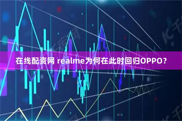 在线配资网 realme为何在此时回归OPPO？