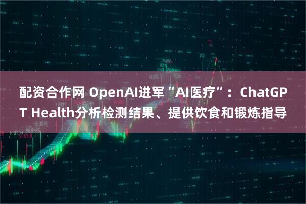 配资合作网 OpenAI进军“AI医疗”：ChatGPT Health分析检测结果、提供饮食和锻炼指导