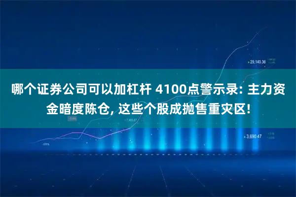 哪个证券公司可以加杠杆 4100点警示录: 主力资金暗度陈仓, 这些个股成抛售重灾区!