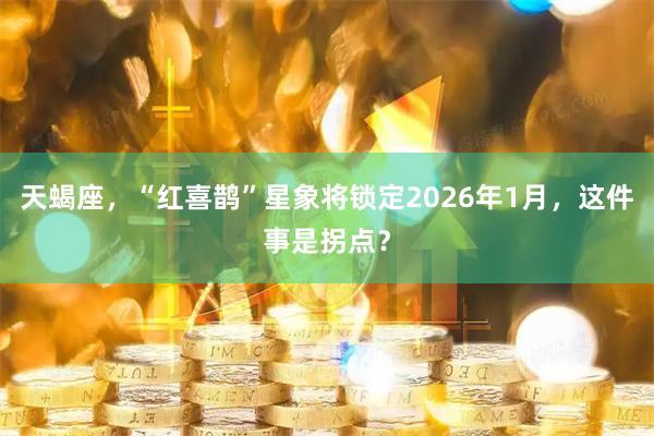 天蝎座，“红喜鹊”星象将锁定2026年1月，这件事是拐点？