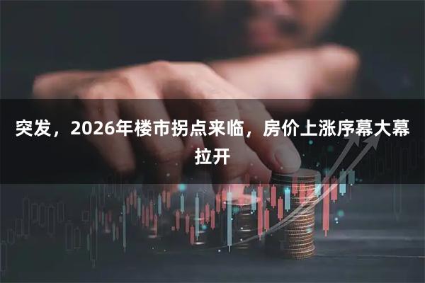 突发，2026年楼市拐点来临，房价上涨序幕大幕拉开