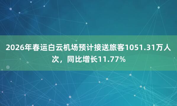 2026年春运白云机场预计接送旅客1051.31万人次，同比增长11.77%