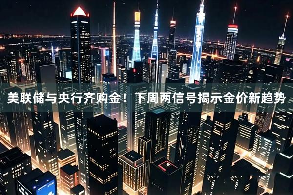 美联储与央行齐购金！下周两信号揭示金价新趋势