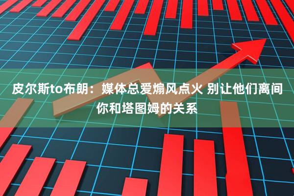 皮尔斯to布朗：媒体总爱煽风点火 别让他们离间你和塔图姆的关系