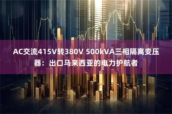 AC交流415V转380V 500kVA三相隔离变压器：出口马来西亚的电力护航者